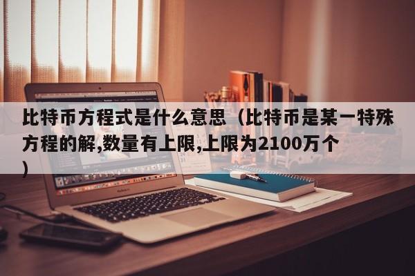 比特币方程式是什么意思（比特币是某一特殊方程的解,数量有上限,上限为2100万个）