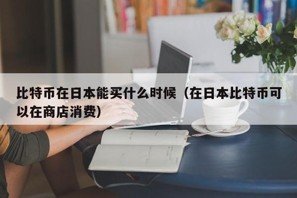 比特币在日本能买什么时候（在日本比特币可以在商店消费）