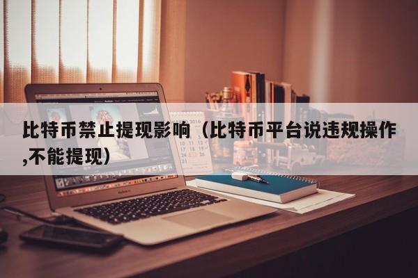 比特币禁止提现影响（比特币平台说违规操作,不能提现）