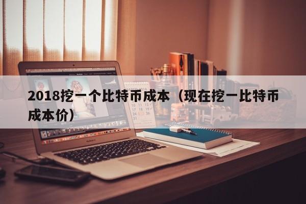 2018挖一个比特币成本(现在挖一比特币成本价)