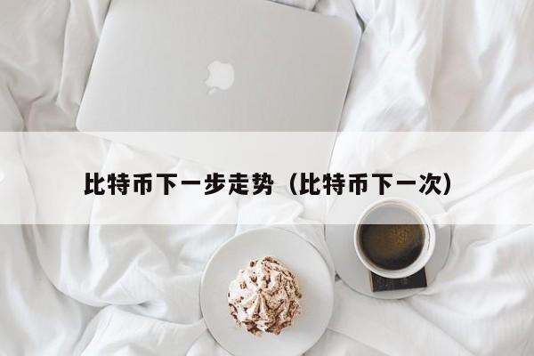 比特币下一步走势（比特币下一次）