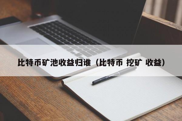 比特币矿池收益归谁（比特币 挖矿 收益）