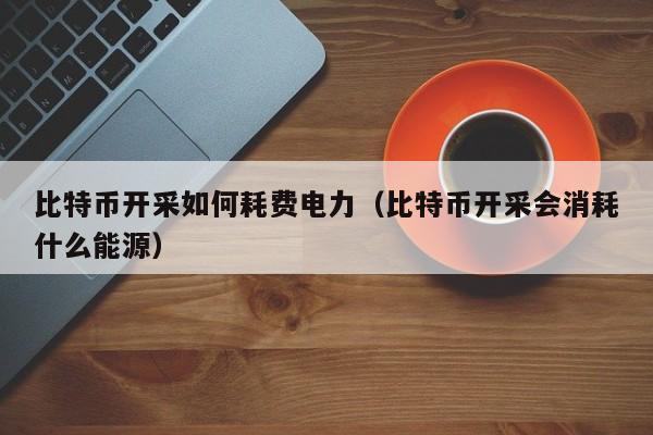 比特币开采如何耗费电力（比特币开采会消耗什么能源）