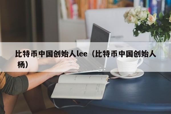 比特币中国创始人lee(比特币中国创始人 杨)