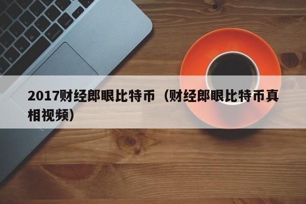 2017财经郎眼比特币（财经郎眼比特币真相视频）