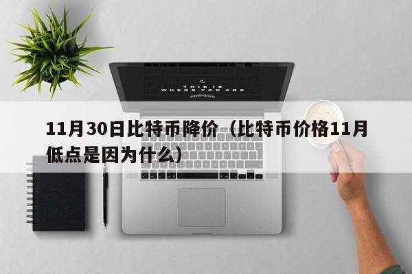 11月30日比特币降价(比特币价格11月低点是因为什么)