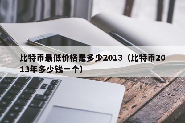 比特币最低价格是多少2013（比特币2013年多少钱一个）