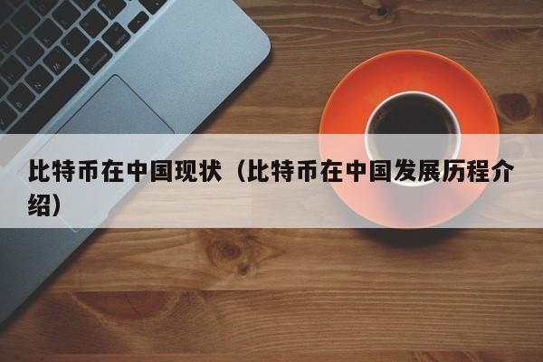 比特币在中国现状（比特币在中国发展历程介绍）
