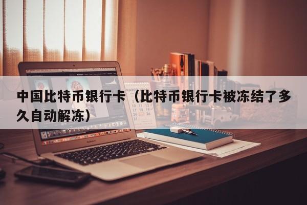 中国比特币银行卡（比特币银行卡被冻结了多久自动解冻）