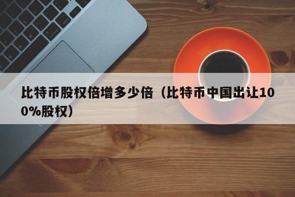 比特币股权倍增多少倍（比特币中国出让100%股权）