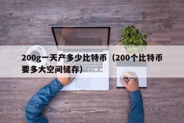 200g一天产多少比特币（200个比特币要多大空间储存）