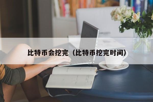 比特币会挖完(比特币挖完时间)