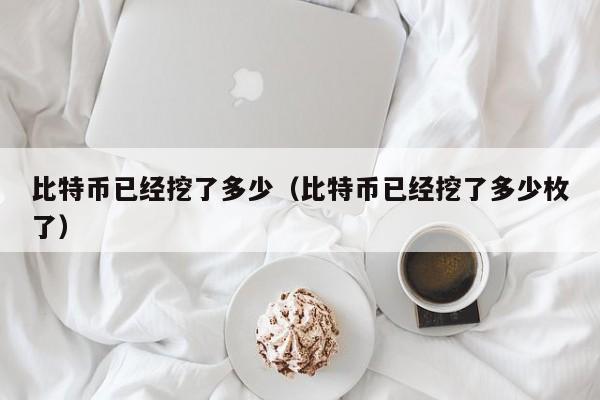 比特币已经挖了多少(比特币已经挖了多少枚了)