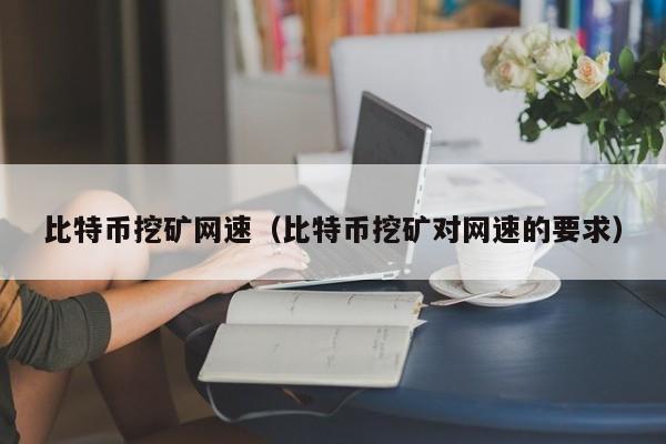 比特币挖矿网速（比特币挖矿对网速的要求）