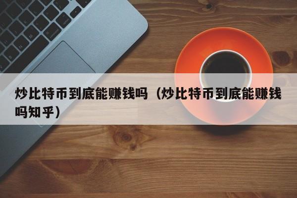 炒比特币到底能赚钱吗（炒比特币到底能赚钱吗知乎）