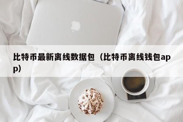 比特币最新离线数据包（比特币离线钱包app）