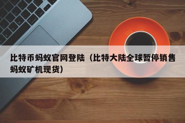 比特币蚂蚁官网登陆（比特大陆全球暂停销售蚂蚁矿机现货）