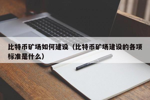 比特币矿场如何建设（比特币矿场建设的各项标准是什么）