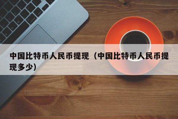 中国比特币人民币提现（中国比特币人民币提现多少）