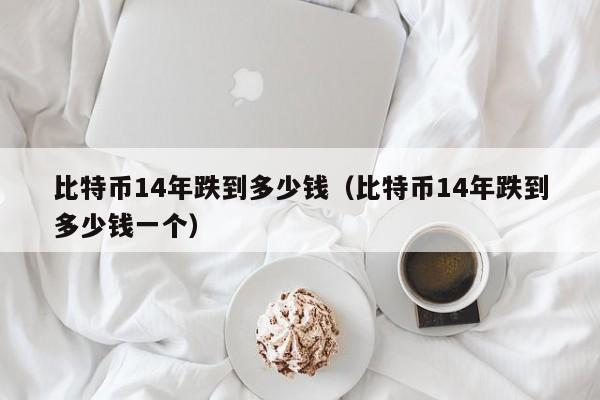 比特币14年跌到多少钱（比特币14年跌到多少钱一个）