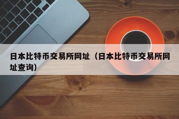 日本比特币交易所网址（日本比特币交易所网址查询）