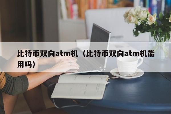 比特币双向atm机(比特币双向atm机能用吗)