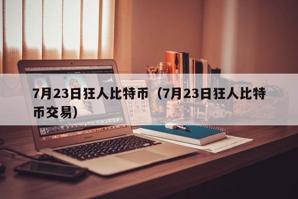 7月23日狂人比特币（7月23日狂人比特币交易）