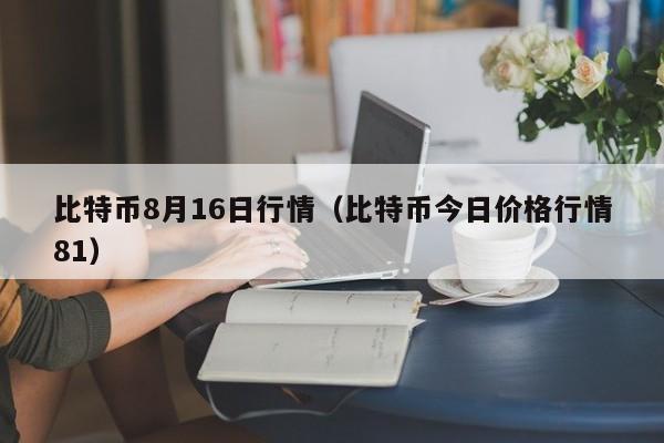 比特币8月16日行情(比特币今日价格行情81)