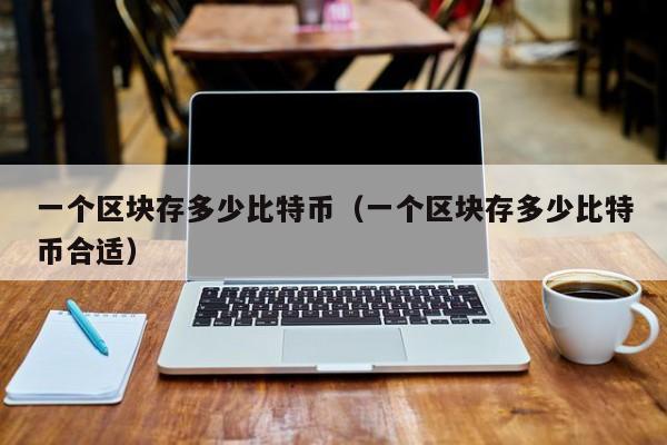 一个区块存多少比特币（一个区块存多少比特币合适）
