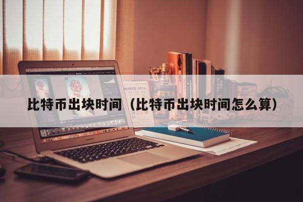 比特币出块时间(比特币出块时间怎么算)