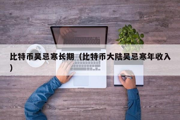 比特币吴忌寒长期（比特币大陆吴忌寒年收入）