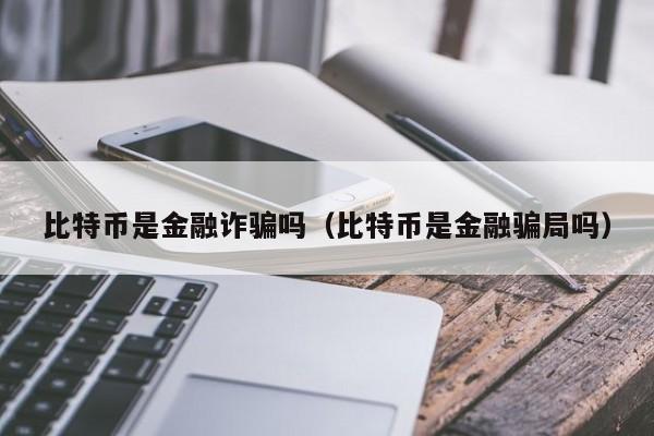 比特币是金融诈骗吗（比特币是金融骗局吗）