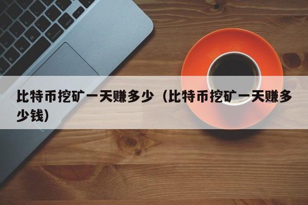 比特币挖矿一天赚多少（比特币挖矿一天赚多少钱）
