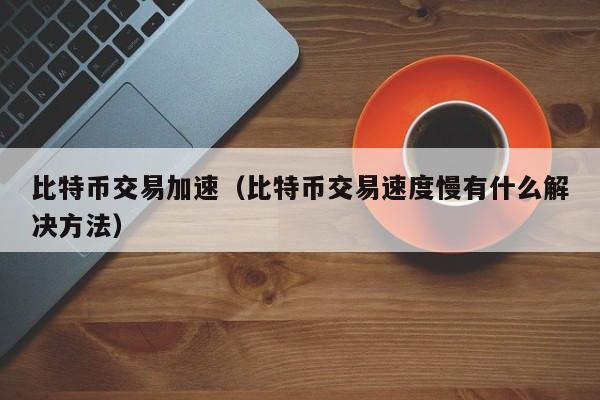 比特币交易加速（比特币交易速度慢有什么解决方法）