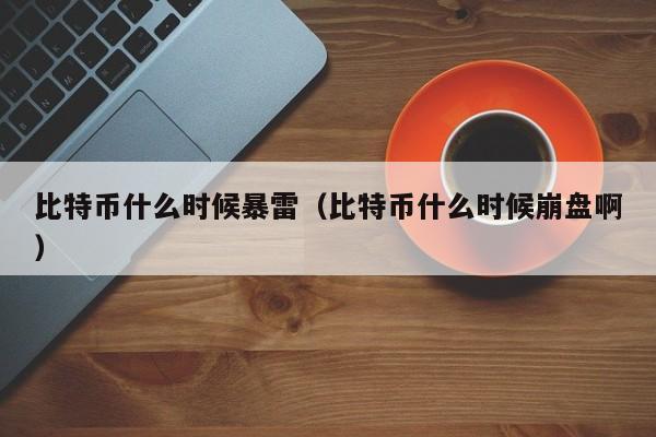 比特币什么时候暴雷（比特币什么时候崩盘啊）
