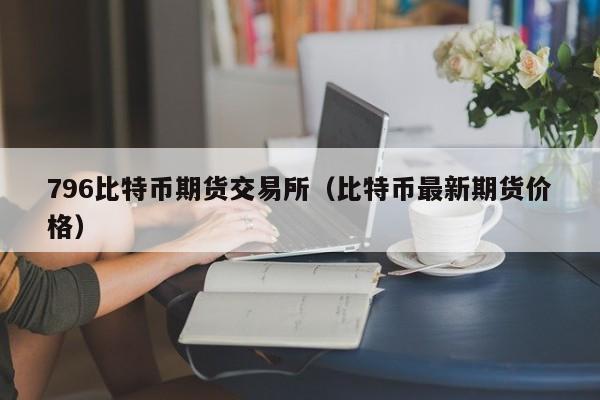 796比特币期货交易所(比特币最新期货价格)