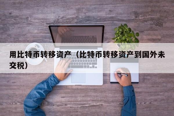 用比特币转移资产（比特币转移资产到国外未交税）