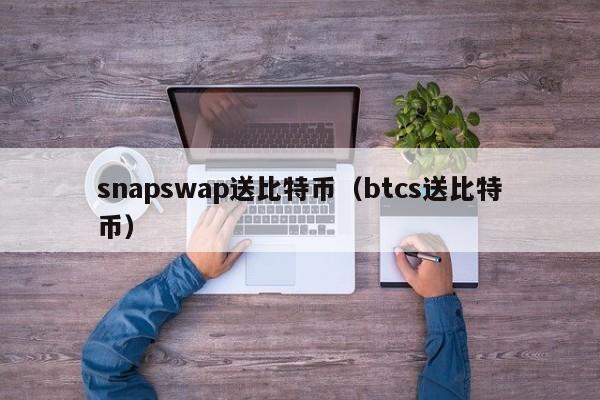 snapswap送比特币（btcs送比特币）