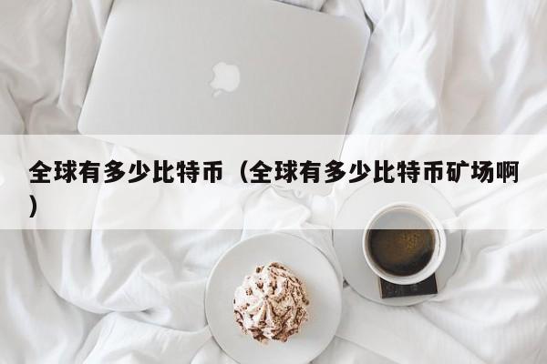 全球有多少比特币(全球有多少比特币矿场啊)