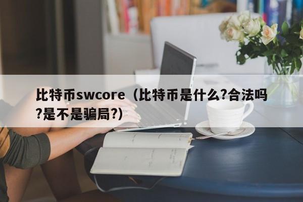 比特币swcore（比特币是什么?合法吗?是不是骗局?）