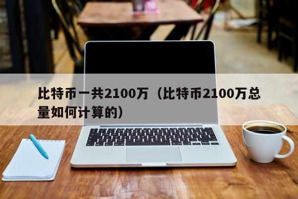 比特币一共2100万（比特币2100万总量如何计算的）