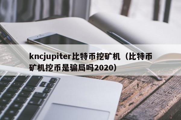 kncjupiter比特币挖矿机（比特币矿机挖币是骗局吗2020）