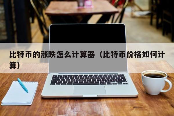 比特币的涨跌怎么计算器（比特币价格如何计算）