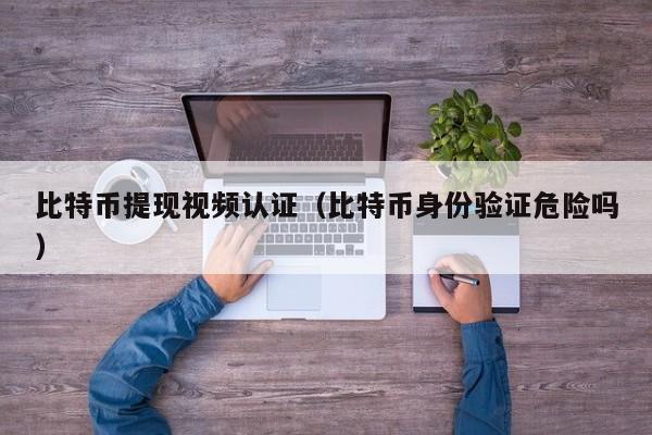 比特币提现视频认证（比特币身份验证危险吗）
