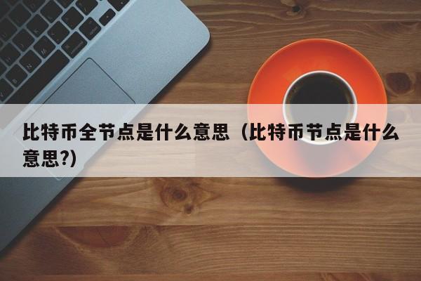 比特币全节点是什么意思（比特币节点是什么意思?）
