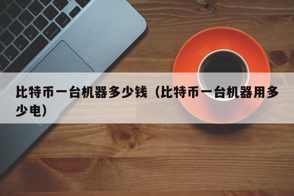 比特币一台机器多少钱（比特币一台机器用多少电）