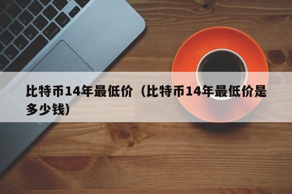 比特币14年最低价（比特币14年最低价是多少钱）