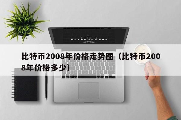 比特币2008年价格走势图（比特币2008年价格多少）