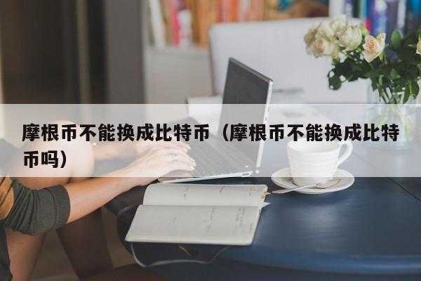 摩根币不能换成比特币（摩根币不能换成比特币吗）