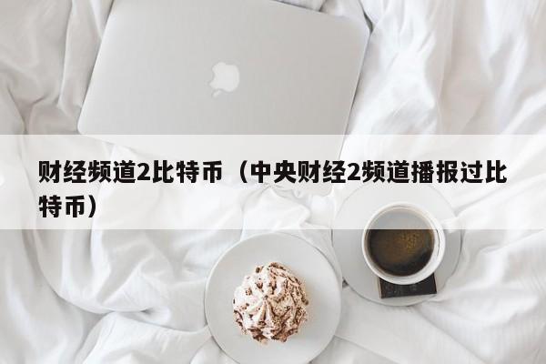 财经频道2比特币（中央财经2频道播报过比特币）